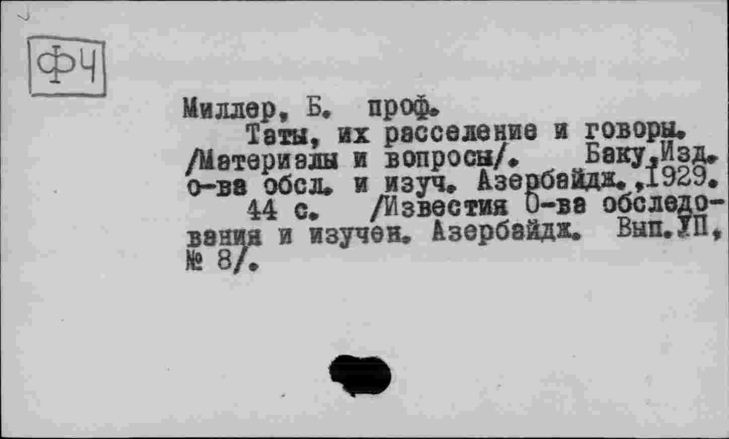 ﻿Миллер, Б. пр оф.
Таты, их расселение и говоры, /Материалы и вопросы/, Баку,Изд, о-ва обсл. и изуч, Азербайдж. ,1929.
44 с. /Известия О-ва обследования и изучен, Азербайдж. Вып.УП, № 8/,